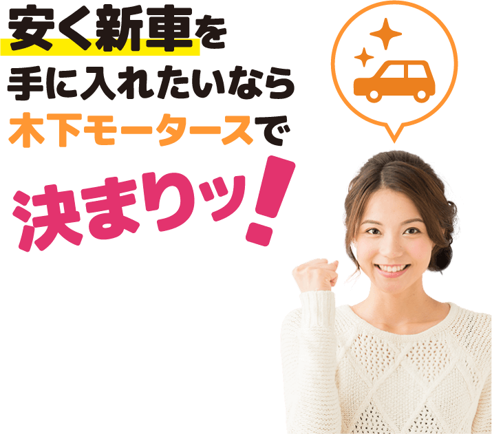 安く新車を手に入れたいなら木下モータースで決まりッ！